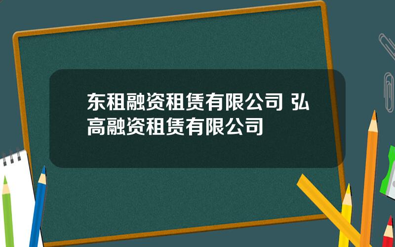 东租融资租赁有限公司 弘高融资租赁有限公司